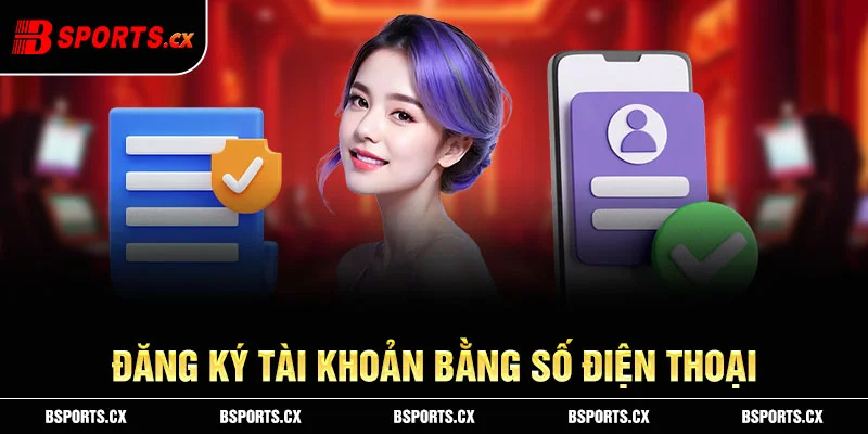 Đăng ký tài khoản bằng số điện thoại là phương thức nhanh nhất và là cơ chế để bảo vệ tài khoản