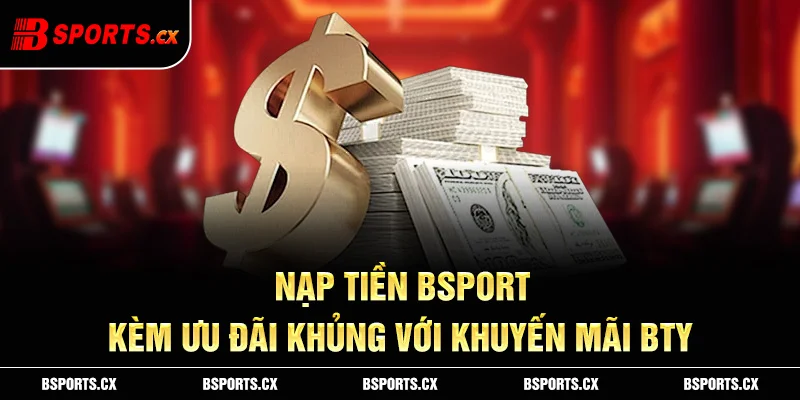 Nạp tiền Bsports 100% có ưu đãi kèm theo ưu hoá cơ hội thắng
