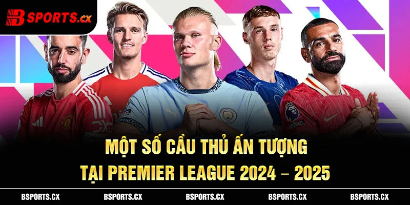 Một số cầu thủ ấn tượng tại Premier League 2024 – 2025